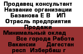 Продавец-консультант › Название организации ­ Базанова Е.В., ИП › Отрасль предприятия ­ Продажи › Минимальный оклад ­ 15 000 - Все города Работа » Вакансии   . Дагестан респ.,Избербаш г.